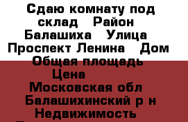 Сдаю комнату под склад › Район ­ Балашиха › Улица ­ Проспект Ленина › Дом ­ 3 › Общая площадь ­ 16 › Цена ­ 5 000 - Московская обл., Балашихинский р-н Недвижимость » Помещения аренда   . Московская обл.